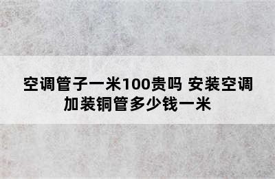 空调管子一米100贵吗 安装空调加装铜管多少钱一米